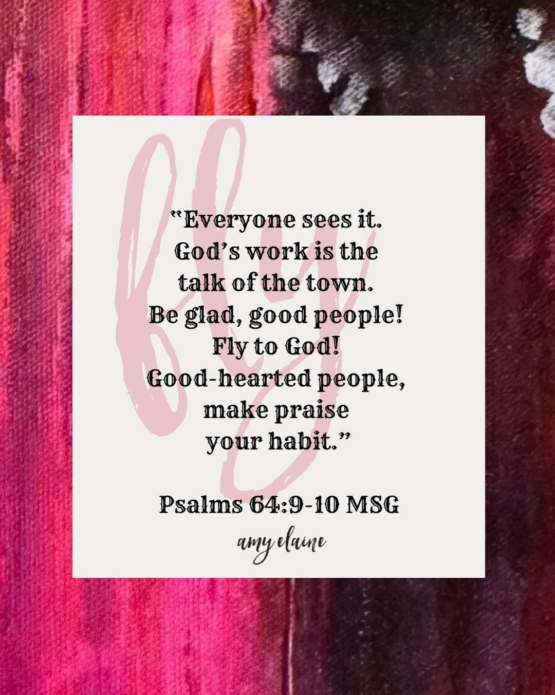 "Everyone sees it. god's work is the talk of the town. be glad, good people! fly to got! good-hearted people, make praise your habit" Psalms 64:9-10