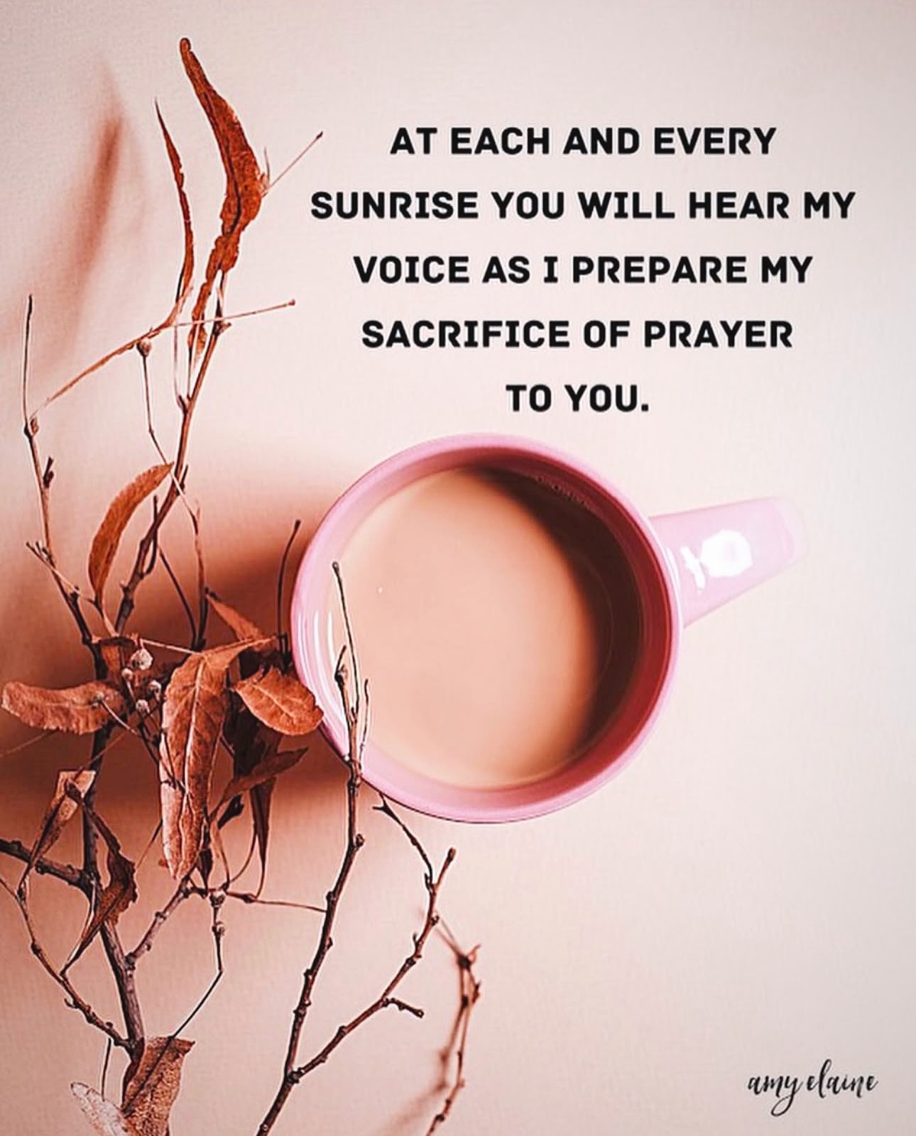 At each and every sunrise you will hear my voice as I prepare my sacrifice of prayer to you